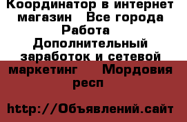 Координатор в интернет-магазин - Все города Работа » Дополнительный заработок и сетевой маркетинг   . Мордовия респ.